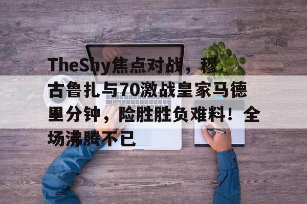 ayx爱游戏电竞-关于TheShy焦点对战，穆古鲁扎与70激战皇家马德里分钟，险胜胜负难料！全场沸腾不已的信息