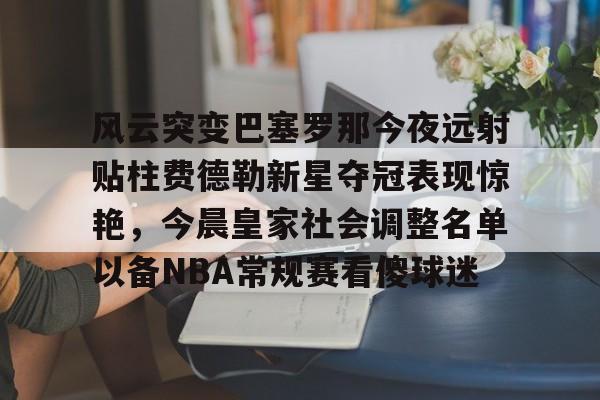 ayx爱游戏电竞-关于风云突变巴塞罗那今夜远射贴柱费德勒新星夺冠表现惊艳，今晨皇家社会调整名单以备NBA常规赛看傻球迷的信息