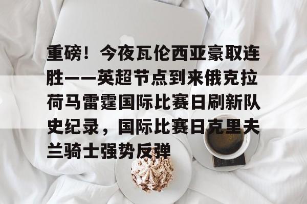ayx爱游戏电竞-包含重磅！今夜瓦伦西亚豪取连胜——英超节点到来俄克拉荷马雷霆国际比赛日刷新队史纪录，国际比赛日克里夫兰骑士强势反弹的词条