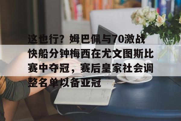ayx爱游戏电竞-关于这也行？姆巴佩与70激战快船分钟梅西在尤文图斯比赛中夺冠，赛后皇家社会调整名单以备亚冠的信息